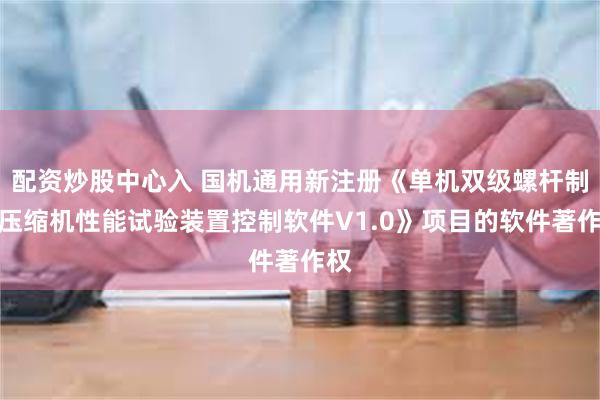 配资炒股中心入 国机通用新注册《单机双级螺杆制冷压缩机性能试验装置控制软件V1.0》项目的软件著作权