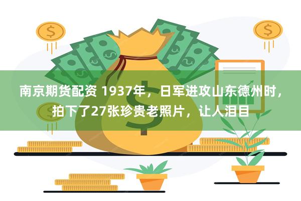 南京期货配资 1937年，日军进攻山东德州时，拍下了27张珍贵老照片，让人泪目