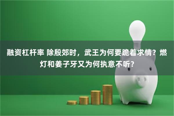 融资杠杆率 除殷郊时，武王为何要跪着求情？燃灯和姜子牙又为何执意不听？