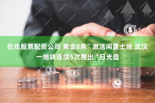 在线股票配资公司 黄金8条”激活闲置土地 武汉一地块连续5次推出“日光盘