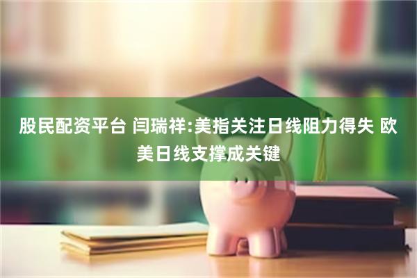 股民配资平台 闫瑞祥:美指关注日线阻力得失 欧美日线支撑成关键