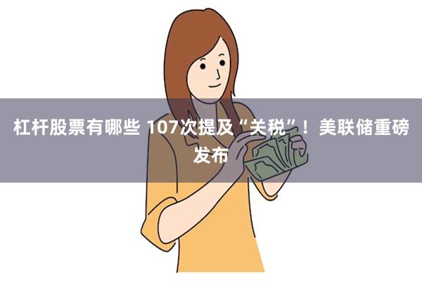 杠杆股票有哪些 107次提及“关税”！美联储重磅发布