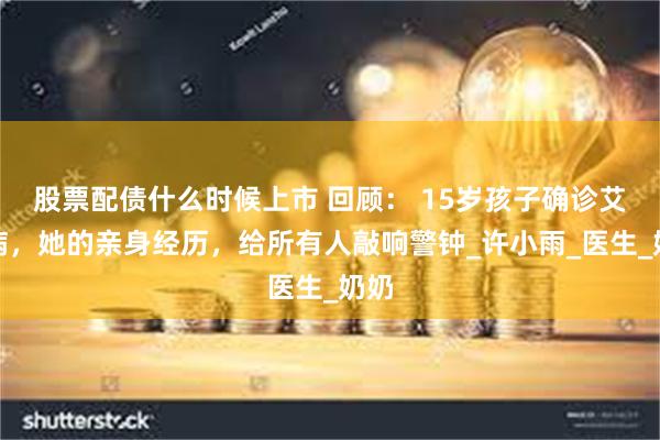 股票配债什么时候上市 回顾： 15岁孩子确诊艾滋病，她的亲身经历，给所有人敲响警钟_许小雨_医生_奶奶