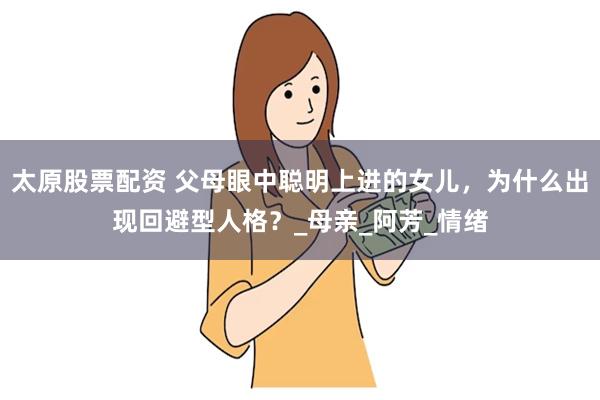 太原股票配资 父母眼中聪明上进的女儿，为什么出现回避型人格？_母亲_阿芳_情绪