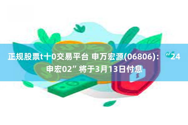 正规股票t十0交易平台 申万宏源(06806)：“24申宏02”将于3月13日付息