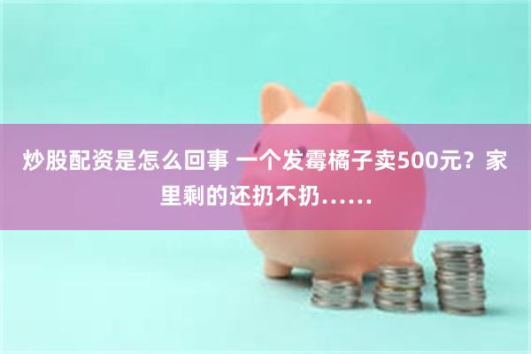 炒股配资是怎么回事 一个发霉橘子卖500元？家里剩的还扔不扔……