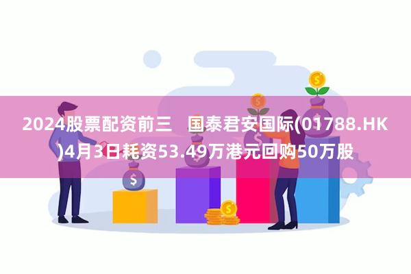 2024股票配资前三   国泰君安国际(01788.HK)4月3日耗资53.49万港元回购50万股