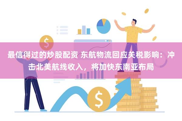 最信得过的炒股配资 东航物流回应关税影响：冲击北美航线收入，将加快东南亚布局