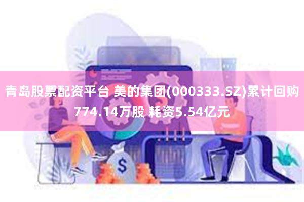 青岛股票配资平台 美的集团(000333.SZ)累计回购774.14万股 耗资5.54亿元
