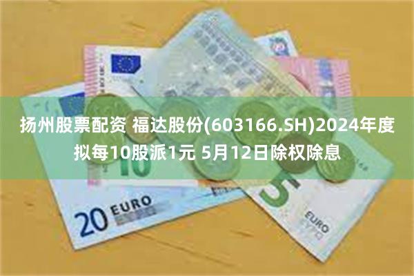 扬州股票配资 福达股份(603166.SH)2024年度拟每10股派1元 5月12日除权除息