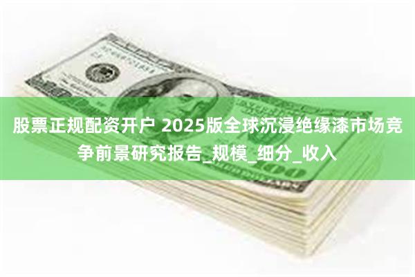 股票正规配资开户 2025版全球沉浸绝缘漆市场竞争前景研究报告_规模_细分_收入