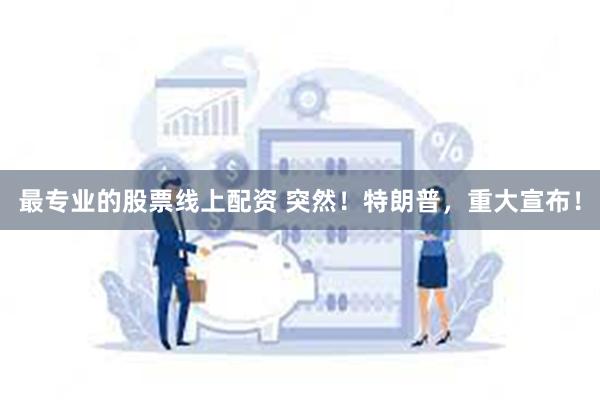 最专业的股票线上配资 突然！特朗普，重大宣布！