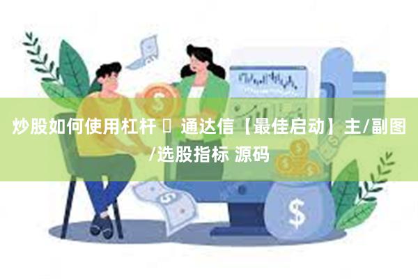 炒股如何使用杠杆 ​通达信【最佳启动】主/副图/选股指标 源码