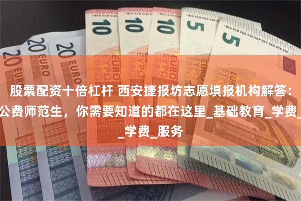 股票配资十倍杠杆 西安捷报坊志愿填报机构解答：关于公费师范生，你需要知道的都在这里_基础教育_学费_服务