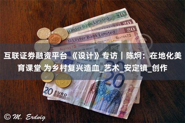 互联证劵融资平台 《设计》专访｜陈炯：在地化美育课堂 为乡村复兴造血_艺术_安定镇_创作
