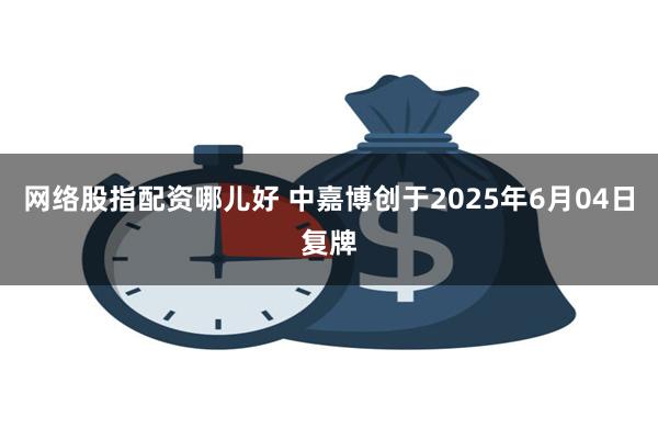 网络股指配资哪儿好 中嘉博创于2025年6月04日复牌