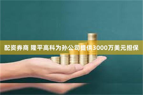 配资券商 隆平高科为孙公司提供3000万美元担保