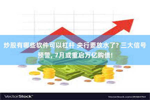 炒股有哪些软件可以杠杆 央行要放水了? 三大信号预警, 7月或重启万亿购债!