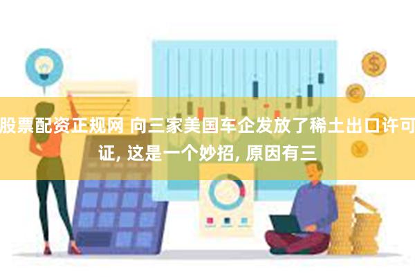股票配资正规网 向三家美国车企发放了稀土出口许可证, 这是一个妙招, 原因有三