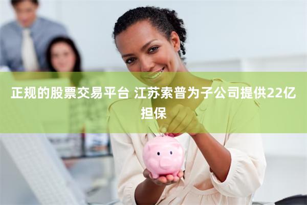 正规的股票交易平台 江苏索普为子公司提供22亿担保