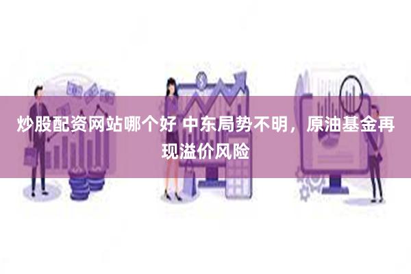 炒股配资网站哪个好 中东局势不明，原油基金再现溢价风险