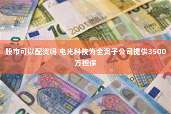 股市可以配资吗 电光科技为全资子公司提供3500万担保