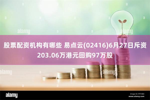 股票配资机构有哪些 易点云(02416)6月27日斥资203.06万港元回购97万股