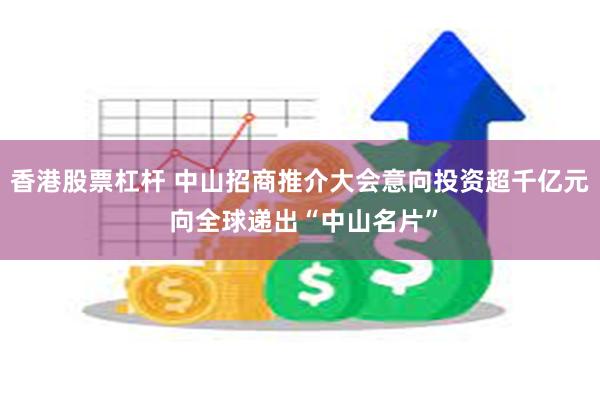 香港股票杠杆 中山招商推介大会意向投资超千亿元 向全球递出“中山名片”
