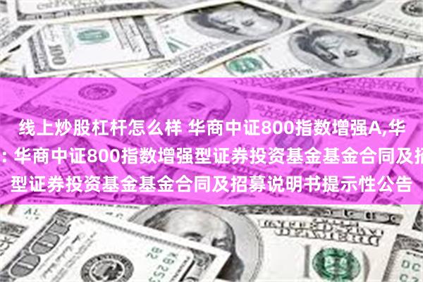 线上炒股杠杆怎么样 华商中证800指数增强A,华商中证800指数增强C: 华商中证800指数增强型证券投资基金基金合同及招募说明书提示性公告