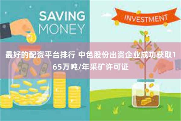 最好的配资平台排行 中色股份出资企业成功获取165万吨/年采矿许可证