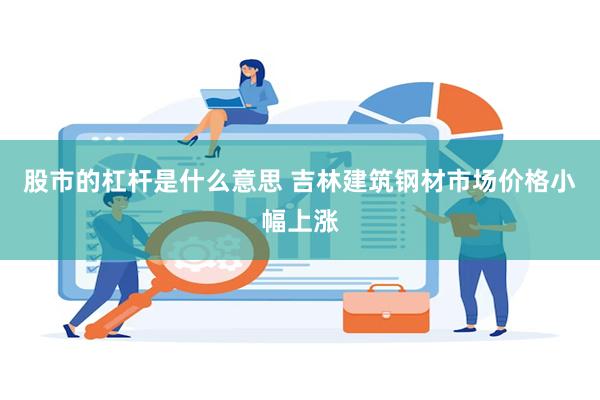 股市的杠杆是什么意思 吉林建筑钢材市场价格小幅上涨