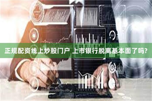 正规配资线上炒股门户 上市银行脱离基本面了吗?