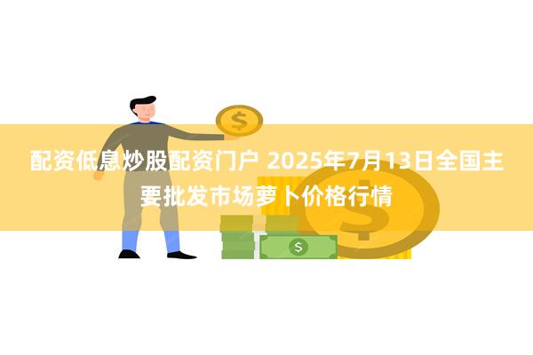 配资低息炒股配资门户 2025年7月13日全国主要批发市场萝卜价格行情