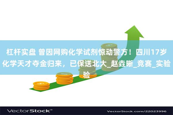 杠杆实盘 曾因网购化学试剂惊动警方！四川17岁化学天才夺金归来，已保送北大_赵垚晰_竞赛_实验