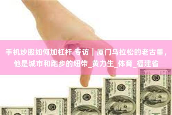 手机炒股如何加杠杆 专访｜厦门马拉松的老古董，他是城市和跑步的纽带_黄力生_体育_福建省