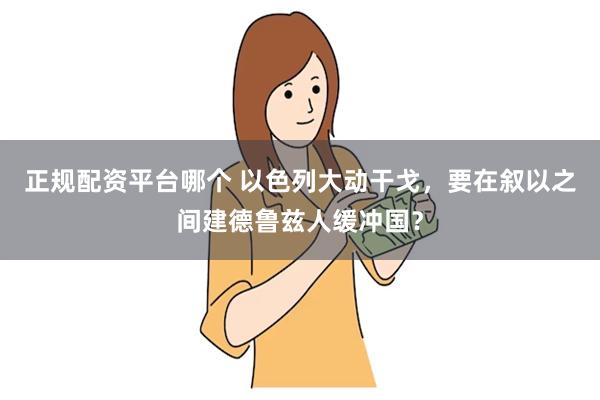 正规配资平台哪个 以色列大动干戈，要在叙以之间建德鲁兹人缓冲国？