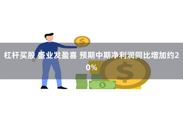 杠杆买股 盛业发盈喜 预期中期净利润同比增加约20%