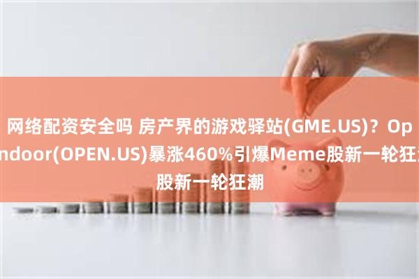 网络配资安全吗 房产界的游戏驿站(GME.US)？Opendoor(OPEN.US)暴涨460%引爆Meme股新一轮狂潮