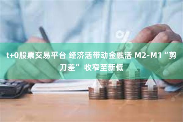 t+0股票交易平台 经济活带动金融活 M2-M1“剪刀差” 收窄至新低