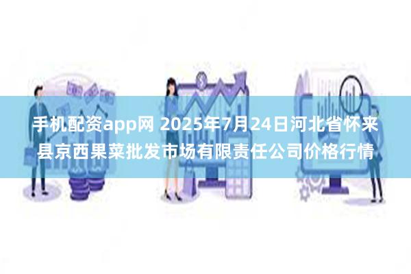 手机配资app网 2025年7月24日河北省怀来县京西果菜批发市场有限责任公司价格行情
