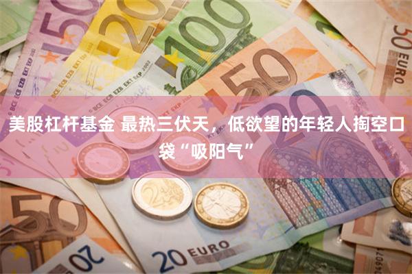 美股杠杆基金 最热三伏天，低欲望的年轻人掏空口袋“吸阳气”
