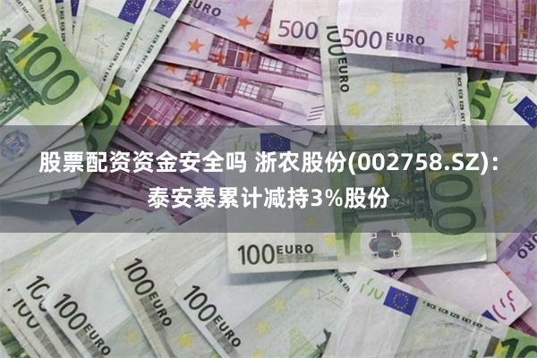 股票配资资金安全吗 浙农股份(002758.SZ)：泰安泰累计减持3%股份