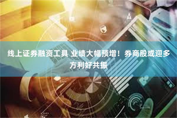 线上证券融资工具 业绩大幅预增！券商股或迎多方利好共振