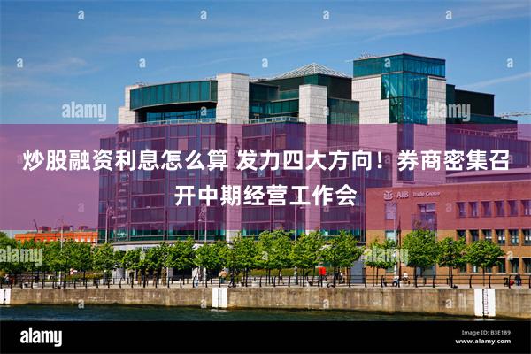 炒股融资利息怎么算 发力四大方向！券商密集召开中期经营工作会