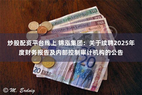 炒股配资平台线上 锦泓集团：关于续聘2025年度财务报告及内部控制审计机构的公告