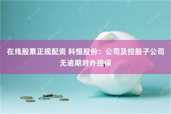 在线股票正规配资 科恒股份：公司及控股子公司无逾期对外担保