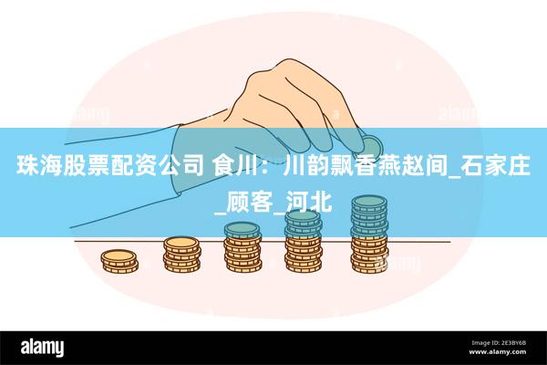 珠海股票配资公司 食川：川韵飘香燕赵间_石家庄_顾客_河北