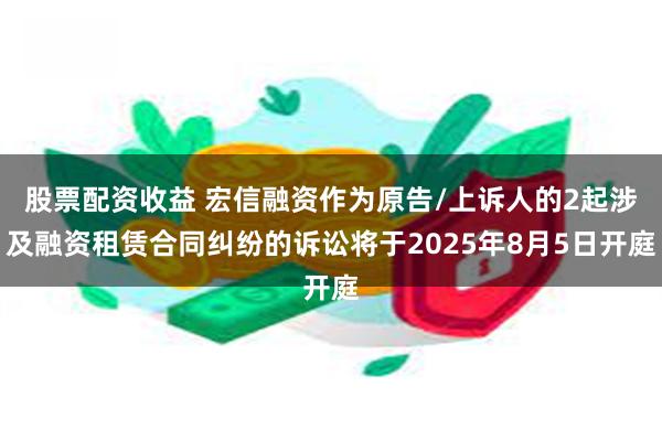 股票配资收益 宏信融资作为原告/上诉人的2起涉及融资租赁合同纠纷的诉讼将于2025年8月5日开庭