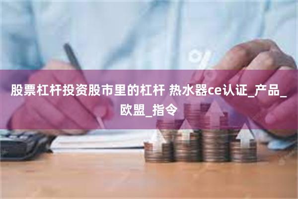 股票杠杆投资股市里的杠杆 热水器ce认证_产品_欧盟_指令