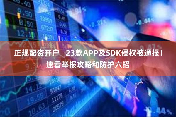 正规配资开户   23款APP及SDK侵权被通报！速看举报攻略和防护六招